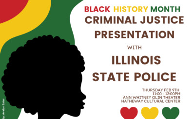 Black History Month Criminal Justice Presentation with Illinois State Police. Thursday, February 9th, 11:00 am to 12:00 pm. Ann Whitney Olin Theater in Hathaway Cultural Center.